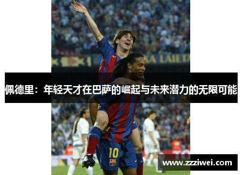 佩德里：年轻天才在巴萨的崛起与未来潜力的无限可能