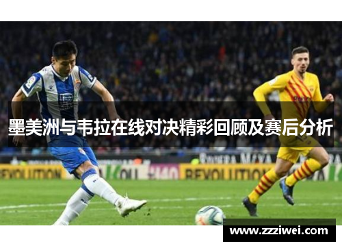 墨美洲与韦拉在线对决精彩回顾及赛后分析