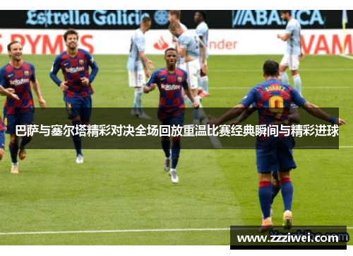 巴萨与塞尔塔精彩对决全场回放重温比赛经典瞬间与精彩进球