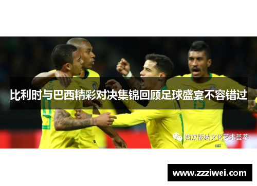 比利时与巴西精彩对决集锦回顾足球盛宴不容错过