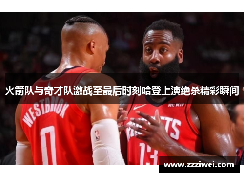 火箭队与奇才队激战至最后时刻哈登上演绝杀精彩瞬间