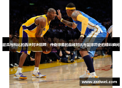 甜瓜与科比的西决对决回顾：传奇球星的巅峰对抗与篮球历史的精彩瞬间