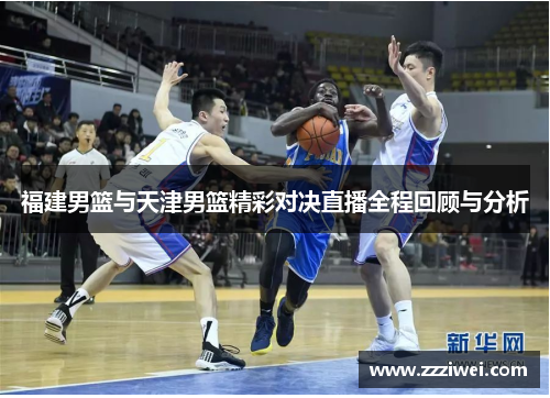 福建男篮与天津男篮精彩对决直播全程回顾与分析