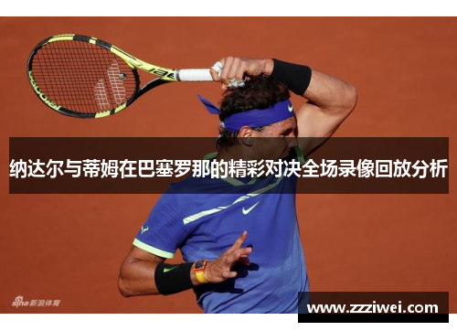 纳达尔与蒂姆在巴塞罗那的精彩对决全场录像回放分析