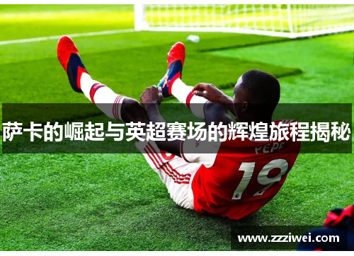 萨卡的崛起与英超赛场的辉煌旅程揭秘