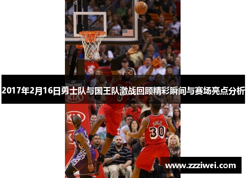 2017年2月16日勇士队与国王队激战回顾精彩瞬间与赛场亮点分析
