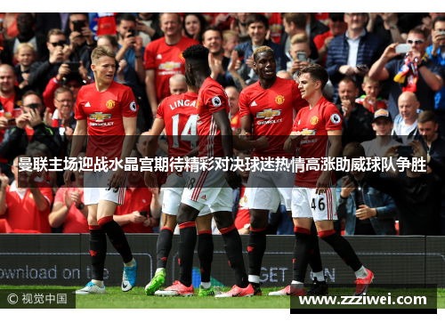 曼联主场迎战水晶宫期待精彩对决球迷热情高涨助威球队争胜