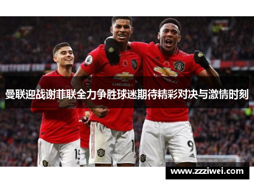 曼联迎战谢菲联全力争胜球迷期待精彩对决与激情时刻
